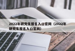 2022年研究生报名入口官网（2022年研究生报名入口官网）