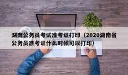湖南公务员考试准考证打印（2020湖南省公务员准考证什么时候可以打印）