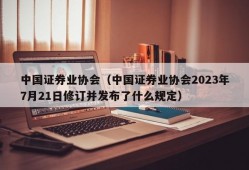中国证券业协会（中国证券业协会2023年7月21日修订并发布了什么规定）