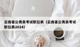 云南省公务员考试职位表（云南省公务员考试职位表2024）