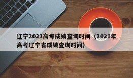 辽宁2021高考成绩查询时间（2021年高考辽宁省成绩查询时间）