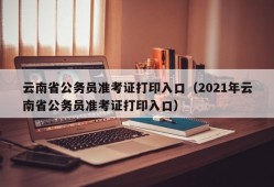 云南省公务员准考证打印入口（2021年云南省公务员准考证打印入口）