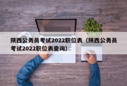 陕西公务员考试2022职位表（陕西公务员考试2022职位表查询）