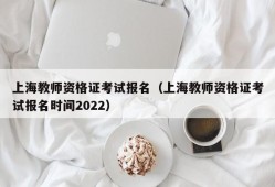 上海教师资格证考试报名（上海教师资格证考试报名时间2022）