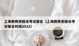 上海教师资格证考试报名（上海教师资格证考试报名时间2022）