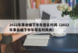 2022年事业编下半年报名时间（2022年事业编下半年报名时间表）