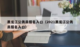 黑龙江公务员报名入口（2021黑龙江公务员报名入口）