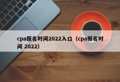 cpa报名时间2022入口（cpa报名时间 2022）