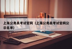 上海公务员考试官网（上海公务员考试官网公示名单）
