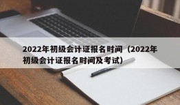2022年初级会计证报名时间（2022年初级会计证报名时间及考试）