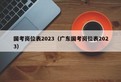 国考岗位表2023（广东国考岗位表2023）