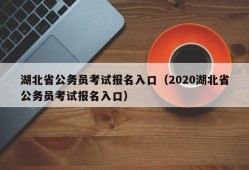 湖北省公务员考试报名入口（2020湖北省公务员考试报名入口）