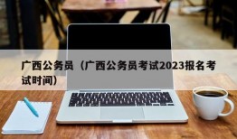 广西公务员（广西公务员考试2023报名考试时间）