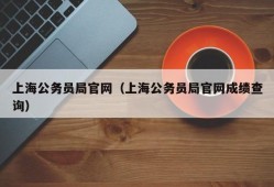 上海公务员局官网（上海公务员局官网成绩查询）