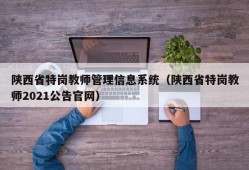 陕西省特岗教师管理信息系统（陕西省特岗教师2021公告官网）