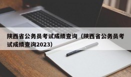 陕西省公务员考试成绩查询（陕西省公务员考试成绩查询2023）