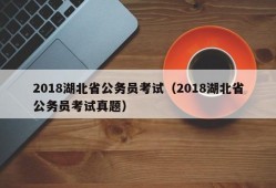 2018湖北省公务员考试（2018湖北省公务员考试真题）