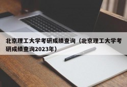 北京理工大学考研成绩查询（北京理工大学考研成绩查询2023年）