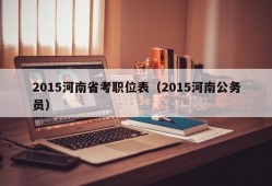 2015河南省考职位表（2015河南公务员）