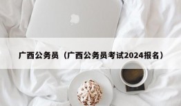 广西公务员（广西公务员考试2024报名）