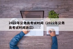 2022年公务员考试时间（2022年公务员考试时间浙江）
