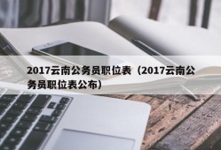 2017云南公务员职位表（2017云南公务员职位表公布）