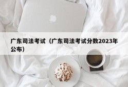 广东司法考试（广东司法考试分数2023年公布）