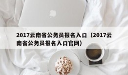 2017云南省公务员报名入口（2017云南省公务员报名入口官网）