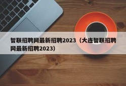 智联招聘网最新招聘2023（大连智联招聘网最新招聘2023）