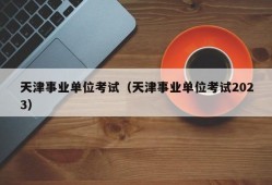 天津事业单位考试（天津事业单位考试2023）