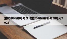 重庆教师编制考试（重庆教师编制考试时间2023）