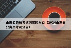 山东公务员考试网官网入口（2024山东省公务员考试公告）