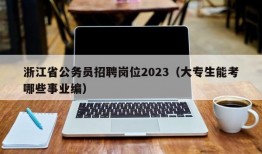 浙江省公务员招聘岗位2023（大专生能考哪些事业编）