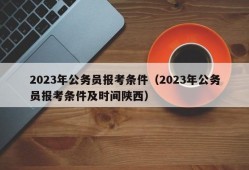 2023年公务员报考条件（2023年公务员报考条件及时间陕西）