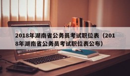 2018年湖南省公务员考试职位表（2018年湖南省公务员考试职位表公布）