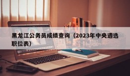 黑龙江公务员成绩查询（2023年中央遴选职位表）