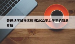 普通话考试报名时间2022年上半年的简单介绍