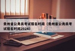 贵州省公务员考试报名时间（贵州省公务员考试报名时间2024）