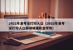 2022年准考证打印入口（2022年准考证打印入口郑州城建职业学院）