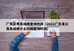 广东公务员成绩查询时间（2021广东省公务员成绩什么时候查询时间）