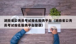 湖南省公务员考试报名服务平台（湖南省公务员考试报名服务平台登录）