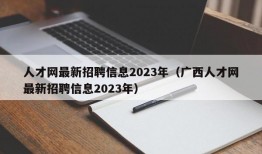 人才网最新招聘信息2023年（广西人才网最新招聘信息2023年）