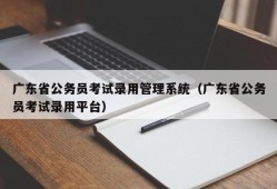 广东省公务员考试录用管理系统（广东省公务员考试录用平台）