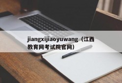 jiangxijiaoyuwang（江西教育网考试院官网）