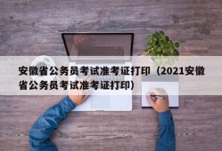 安徽省公务员考试准考证打印（2021安徽省公务员考试准考证打印）