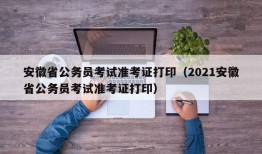安徽省公务员考试准考证打印（2021安徽省公务员考试准考证打印）