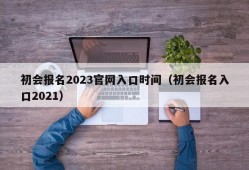 初会报名2023官网入口时间（初会报名入口2021）