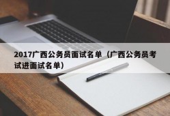 2017广西公务员面试名单（广西公务员考试进面试名单）