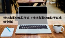 桂林市事业单位考试（桂林市事业单位考试成绩查询）