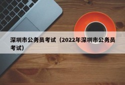 深圳市公务员考试（2022年深圳市公务员考试）